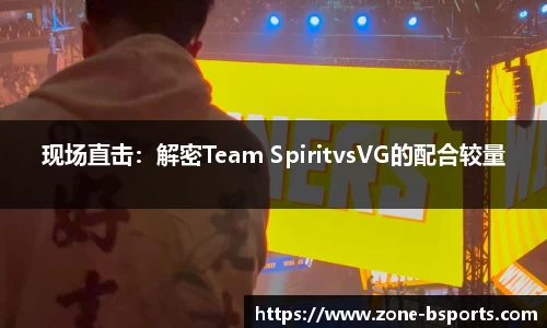 现场直击：解密Team SpiritvsVG的配合较量