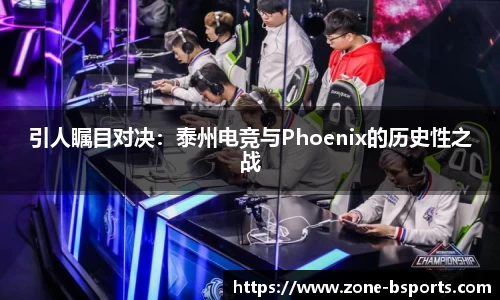 引人瞩目对决：泰州电竞与Phoenix的历史性之战