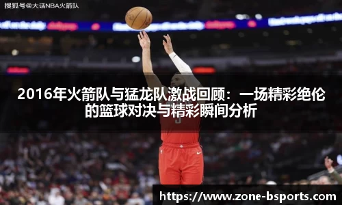 2016年火箭队与猛龙队激战回顾：一场精彩绝伦的篮球对决与精彩瞬间分析