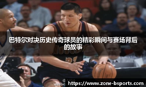 巴特尔对决历史传奇球员的精彩瞬间与赛场背后的故事