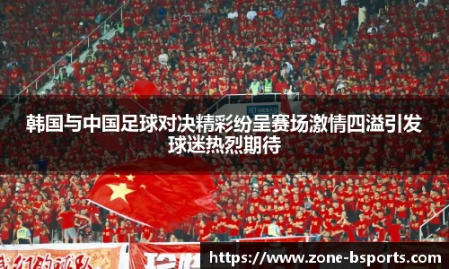 韩国与中国足球对决精彩纷呈赛场激情四溢引发球迷热烈期待